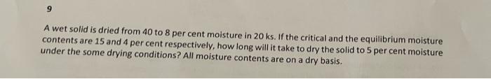 9 A Wet Solid Is Dried From 40 To 8 Per Cent Moisture In 20 Ks If The Critical And The Equilibrium Moisture Contents Ar 1