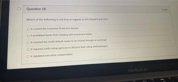 Question 18 Which Of The Following Is Not True In Regards To The Dodd Frank Act O It Created The Consumer Protection Bu 1