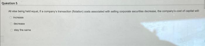 Question 5 All Else Being Held Equal If A Company S Transaction Flotation Costs Associated With Selling Corporate Sec 1