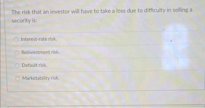 The Risk That An Investor Will Have To Take A Loss Due To Difficulty In Selling A Security Is Interest Rate Risk Reinv 1