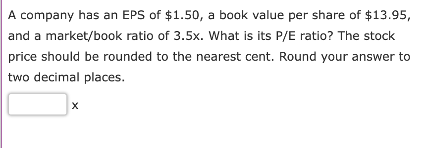 A Company Has An Eps Of 1 50 A Book Value Per Share Of 13 95 And A Market Book Ratio Of 3 5x What Is Its P E Ratio 1