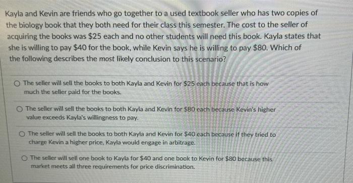 Kayla And Kevin Are Friends Who Go Together To A Used Textbook Seller Who Has Two Copies Of The Biology Book That They B 1