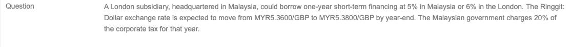 Question A London Subsidiary Headquartered In Malaysia Could Borrow One Year Short Term Financing At 5 In Malaysia Or 1