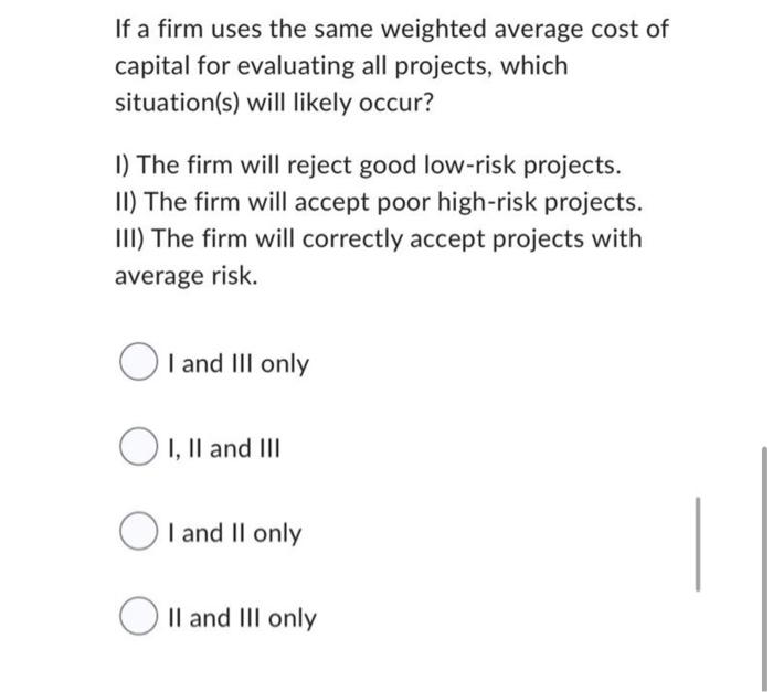 If A Firm Uses The Same Weighted Average Cost Of Capital For Evaluating All Projects Which Situation S Will Likely Occ 1