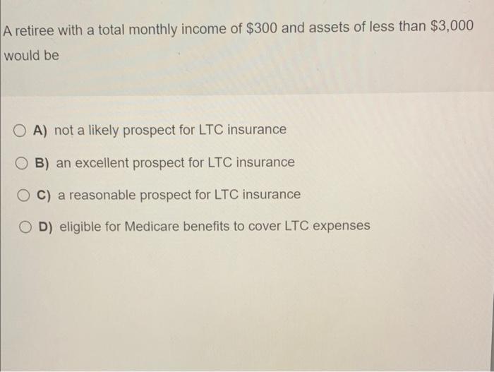 A Retiree With A Total Monthly Income Of 300 And Assets Of Less Than 3 000 Would Be Oa Not A Likely Prospect For Ltc 1