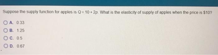 Suppose The Supply Function For Apples Is Q 10 2p What Is The Elasticity Of Supply Of Apples When The Price Is 10 Oa 1