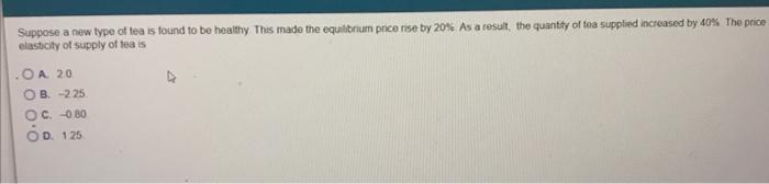 Suppose A New Type Of Tea Is Found To Be Healthy This Made The Equilibrium Price Rise By 20 As A Result The Quantity 1