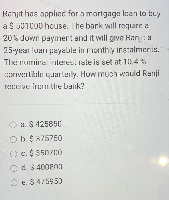 Ranjit Has Applied For A Mortgage Loan To Buy A 501000 House The Bank Will Require A 20 Down Payment And It Will Giv 1
