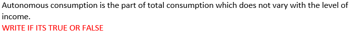 Autonomous Consumption Is The Part Of Total Consumption Which Does Not Vary With The Level Of Income Write If Its True 1