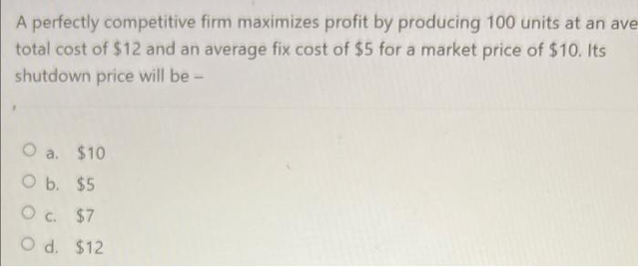 A Perfectly Competitive Firm Maximizes Profit By Producing 100 Units At An Ave Total Cost Of 12 And An Average Fix Cost 1