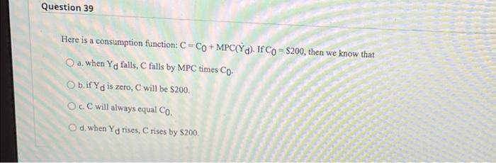 Question 39 Here Is A Consumption Function C Co Mpc Yd If Co 200 Then We Know That O A When Yg Falls C Falls By 1