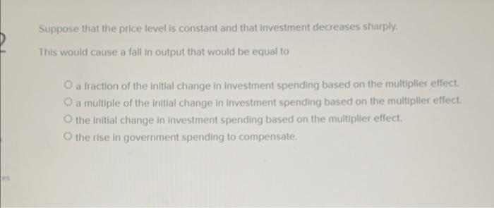Es Suppose That The Price Level Is Constant And That Investment Decreases Sharply This Would Cause A Fall In Output Tha 1