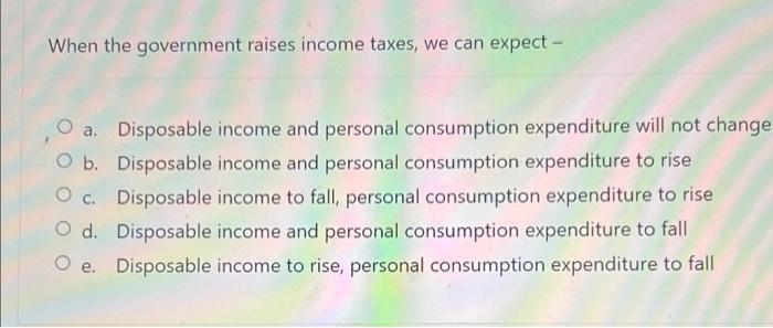 When The Government Raises Income Taxes We Can Expect O B Oc Disposable Income And Personal Consumption Expenditure 2