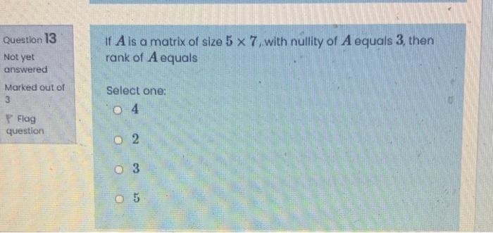 Question 13 If A Is A Matrix Of Size 5 X 7 With Nullity Of A Equals 3 Then Rank Of A Equals Not Yet Answered Marked Out 1