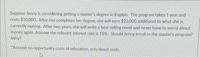 Suppose Jenny Is Considering Getting A Master S Degree In English The Program Takes 1 Year And Costs 10 000 After She 1
