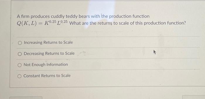 A Firm Produces Cuddly Teddy Bears With The Production Function Q K L K0 25l0 25 What Are The Returns To Scale Of Th 1