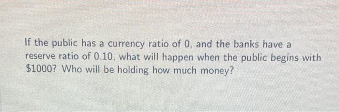 If The Public Has A Currency Ratio Of 0 And The Banks Have A Reserve Ratio Of 0 10 What Will Happen When The Public Be 1