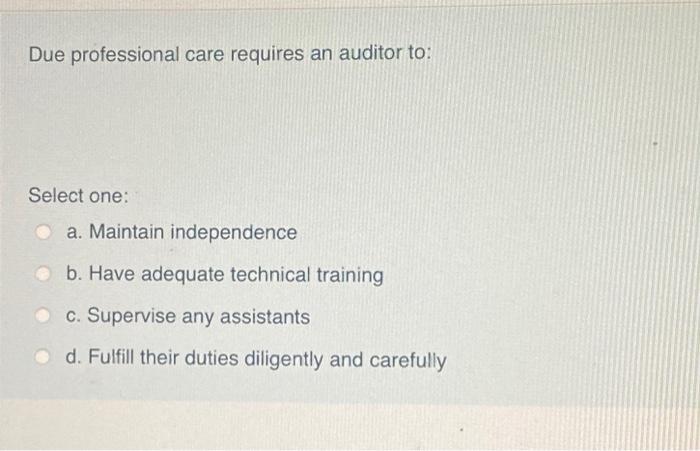 Due Professional Care Requires An Auditor To Select One A Maintain Independence B Have Adequate Technical Training C 1