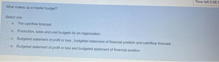Time Left 0 58 1 What Makes Up A Master Budget Select One O A The Cashflow Forecast O B Production Sales And Cost B 1