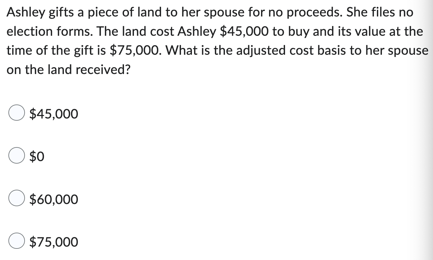 Ashley Gifts A Piece Of Land To Her Spouse For No Proceeds She Files No Election Forms The Land Cost Ashley 45 000 To 1