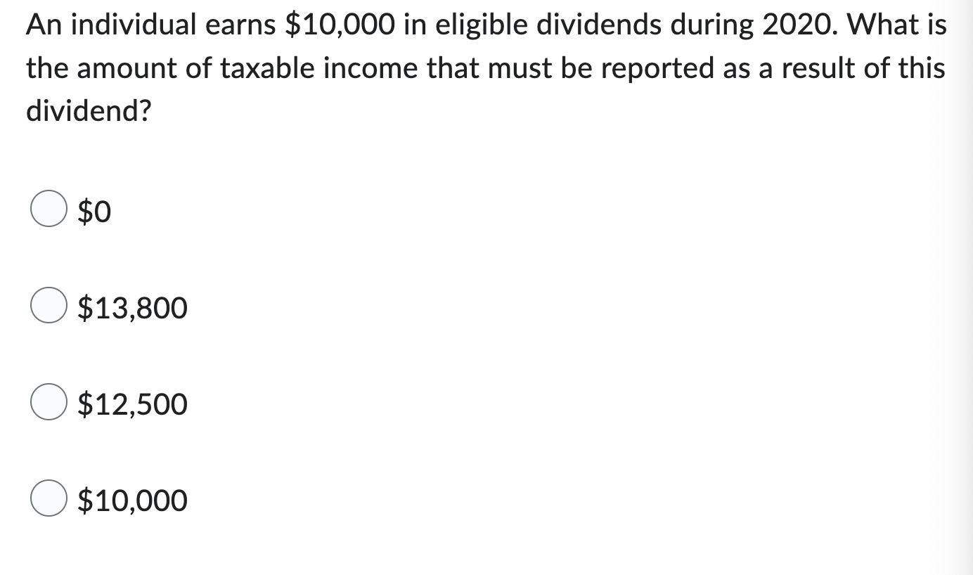 An Individual Earns 10 000 In Eligible Dividends During 2020 What Is The Amount Of Taxable Income That Must Be Reporte 1