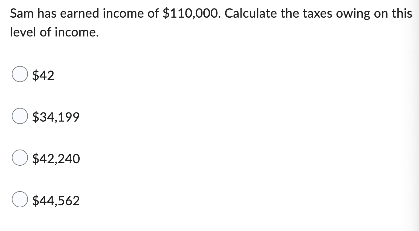 Sam Has Earned Income Of 110 000 Calculate The Taxes Owing On This Level Of Income 42 O 34 199 O 42 240 44 562 1