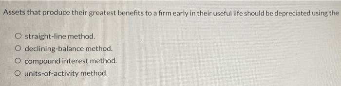 Assets That Produce Their Greatest Benefits To A Firm Early In Their Useful Life Should Be Depreciated Using The O Strai 1