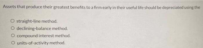 Assets That Produce Their Greatest Benefits To A Firm Early In Their Useful Life Should Be Depreciated Using The O Strai 2