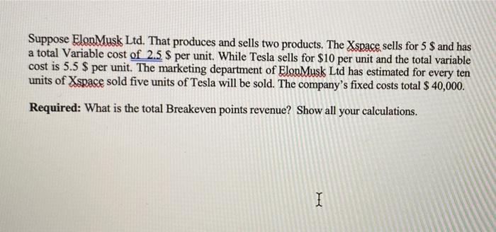 Suppose Elonmusk Ltd That Produces And Sells Two Products The Xspace Sells For 5 And Has A Total Variable Cost Of 2 1