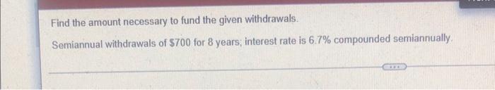 Find The Amount Necessary To Fund The Given Withdrawals Semiannual Withdrawals Of 700 For 8 Years Interest Rate Is 6 1