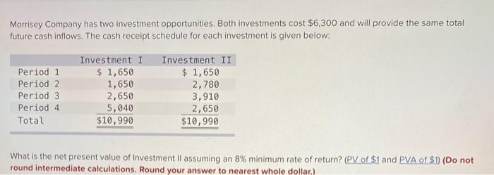 Morrisey Company Has Two Investment Opportunities Both Investments Cost 6 300 And Will Provide The Same Total Future C 1