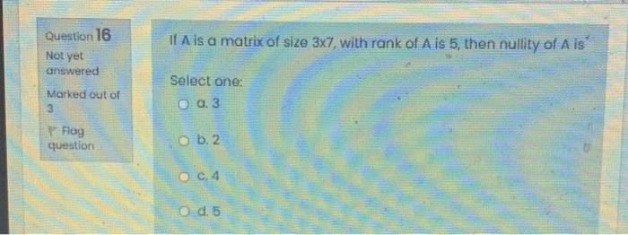 Question 16 If A Is A Matrix Of Size 3x7 With Rank Of Als 5 Then Nullity Of Als Not Yet Answered Select One Marked Ou 1