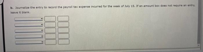 B Journalize The Entry To Record The Payroll Tax Expense Incurred For The Week Of July 15 If An Amount Box Does Not Re 1