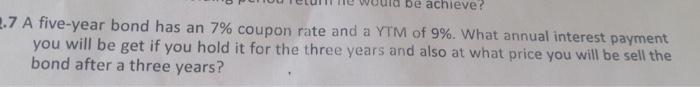 Be Achieve 2 7 A Five Year Bond Has An 7 Coupon Rate And A Ytm Of 9 What Annual Interest Payment You Will Be Get If 1