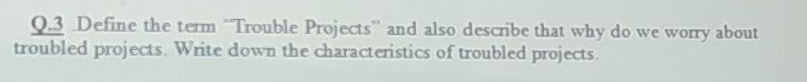 Q 3 Define The Term Trouble Projects And Also Describe That Why Do We Worry About Troubled Projects Write Down The Ch 1