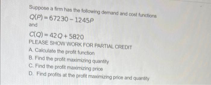 Suppose A Firm Has The Following Demand And Cost Functions Q P 67230 1245p And C Q 42q 5820 Please Show Work For Parti 1
