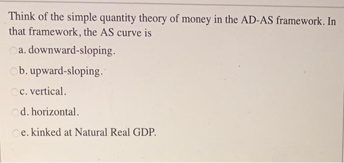 Think Of The Simple Quantity Theory Of Money In The Ad As Framework In That Framework The As Curve Is Ca Downward Slo 1