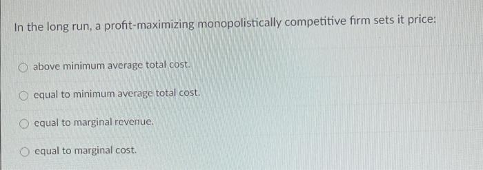 In The Long Run A Profit Maximizing Monopolistically Competitive Firm Sets It Price Above Minimum Average Total Cost 1