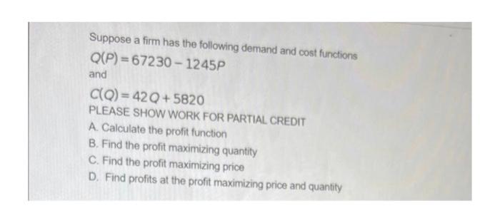 Suppose A Firm Has The Following Demand And Cost Functions Q P 67230 1245p And C Q 42q 5820 Please Show Work For Parti 1