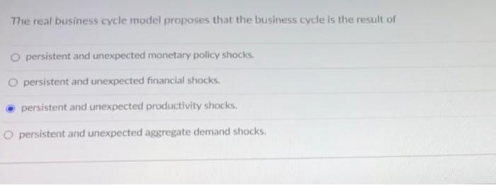 The Real Business Cycle Model Proposes That The Business Cycle Is The Result Of O Persistent And Unexpected Monetary Pol 1