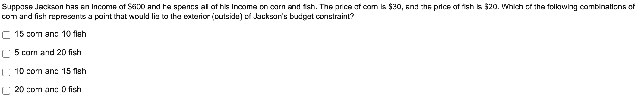 Suppose Jackson Has An Income Of 600 And He Spends All Of His Income On Corn And Fish The Price Of Corn Is 30 And Th 1