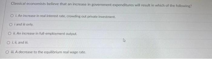 Classical Economists Believe That An Increase In Government Expenditures Will Result In Which Of The Following O I An 1