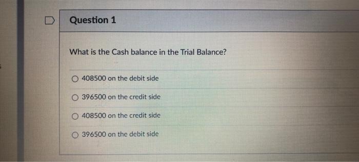 Question 1 What Is The Cash Balance In The Trial Balance 408500 On The Debit Side O396500 On The Credit Side 408500 On 1