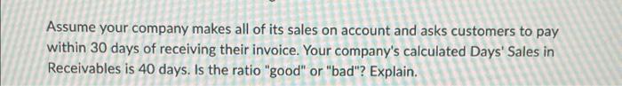 Assume Your Company Makes All Of Its Sales On Account And Asks Customers To Pay Within 30 Days Of Receiving Their Invoic 1