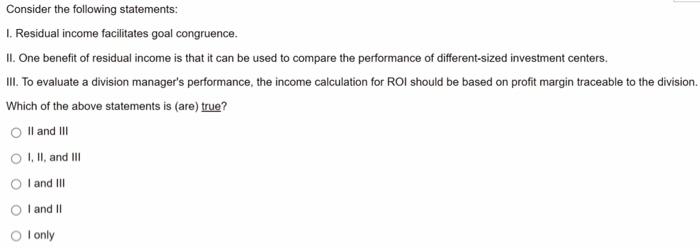 Consider The Following Statements 1 Residual Income Facilitates Goal Congruence Ii One Benefit Of Residual Income Is 1