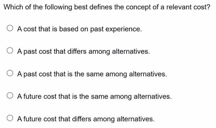 Which Of The Following Best Defines The Concept Of A Relevant Cost A Cost That Is Based On Past Experience O A Past Co 1