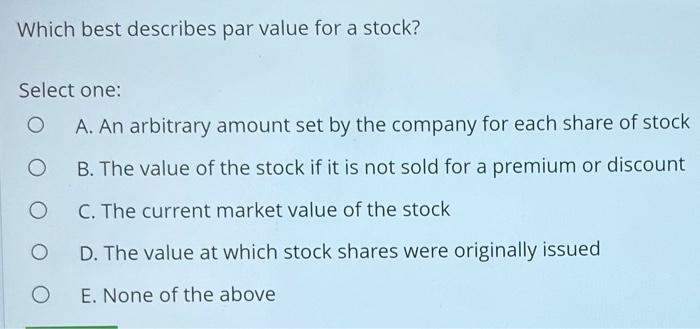 Which Best Describes Par Value For A Stock Select One O A An Arbitrary Amount Set By The Company For Each Share Of St 1