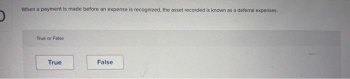 D When A Payment Is Made Before An Expense Is Recognized The Asset Recorded Is Known As A Deferral Expenses True Or Fa 1