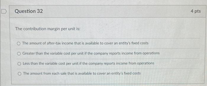 D Question 32 The Contribution Margin Per Unit Is O The Amount Of After Tax Income That Is Available To Cover An Entity 1