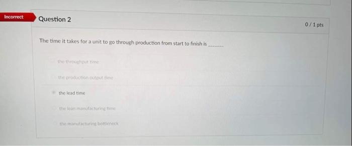 Incorrect Question 2 The Time It Takes For A Unit To Go Through Production From Start To Finish Is The Throughout Time T 2